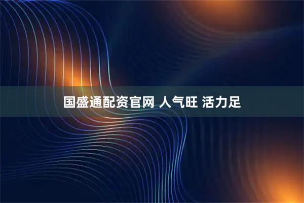 国盛通配资官网 人气旺 活力足