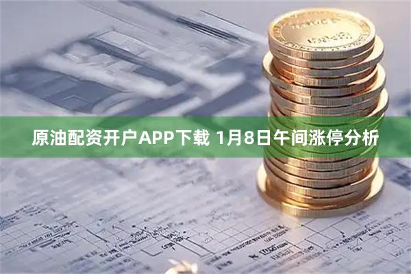 原油配资开户APP下载 1月8日午间涨停分析