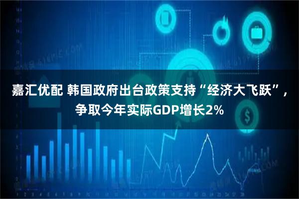嘉汇优配 韩国政府出台政策支持“经济大飞跃”，争取今年实际GDP增长2%