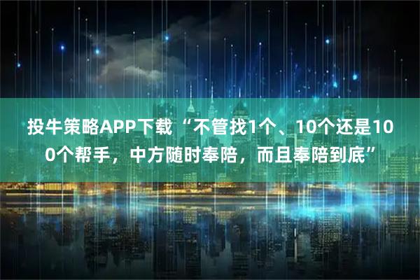 投牛策略APP下载 “不管找1个、10个还是100个帮手，中方随时奉陪，而且奉陪到底”