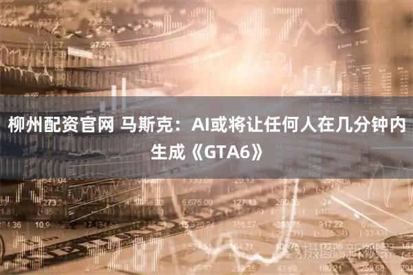 柳州配资官网 马斯克：AI或将让任何人在几分钟内生成《GTA6》