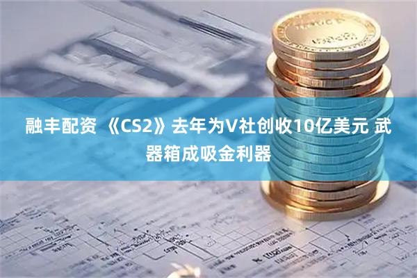 融丰配资 《CS2》去年为V社创收10亿美元 武器箱成吸金利器