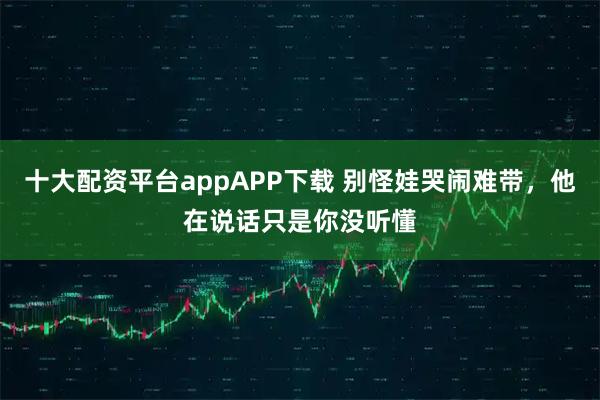 十大配资平台appAPP下载 别怪娃哭闹难带，他在说话只是你没听懂
