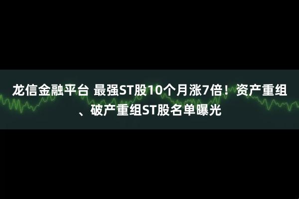 龙信金融平台 最强ST股10个月涨7倍！资产重组、破产重组ST股名单曝光