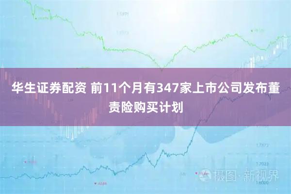 华生证券配资 前11个月有347家上市公司发布董责险购买计划