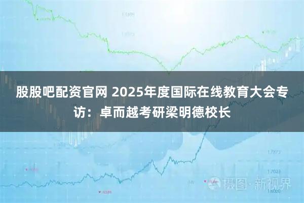 股股吧配资官网 2025年度国际在线教育大会专访：卓而越考研梁明德校长