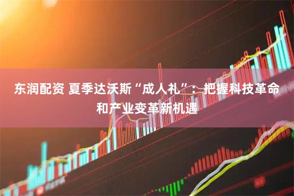 东润配资 夏季达沃斯“成人礼”：把握科技革命和产业变革新机遇