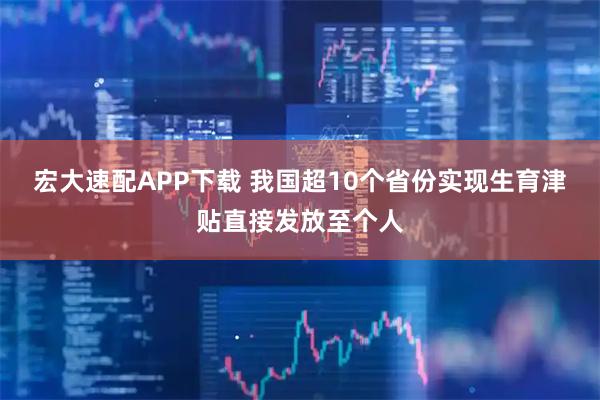 宏大速配APP下载 我国超10个省份实现生育津贴直接发放至个人