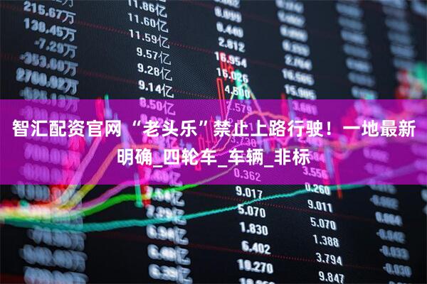 智汇配资官网 “老头乐”禁止上路行驶！一地最新明确_四轮车_车辆_非标