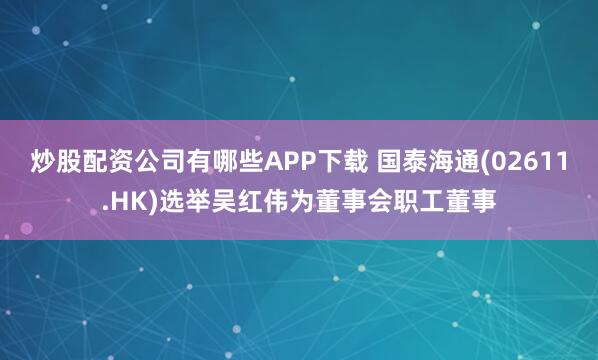 炒股配资公司有哪些APP下载 国泰海通(02611.HK)选举吴红伟为董事会职工董事