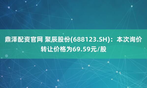 鼎泽配资官网 聚辰股份(688123.SH)：本次询价转让价格为69.59元/股
