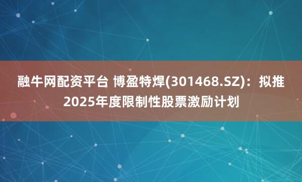 融牛网配资平台 博盈特焊(301468.SZ)：拟推2025年度限制性股票激励计划