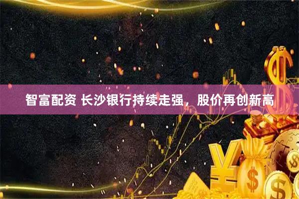 智富配资 长沙银行持续走强，股价再创新高