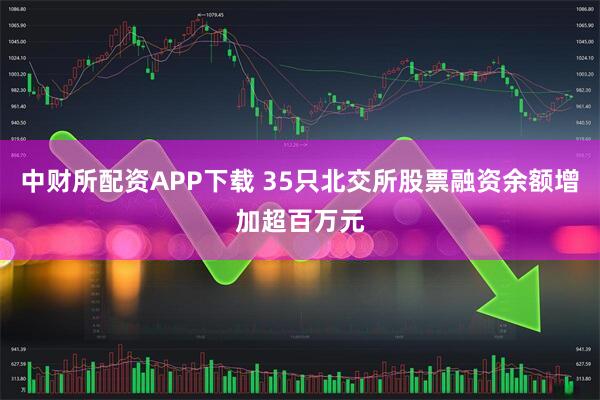 中财所配资APP下载 35只北交所股票融资余额增加超百万元