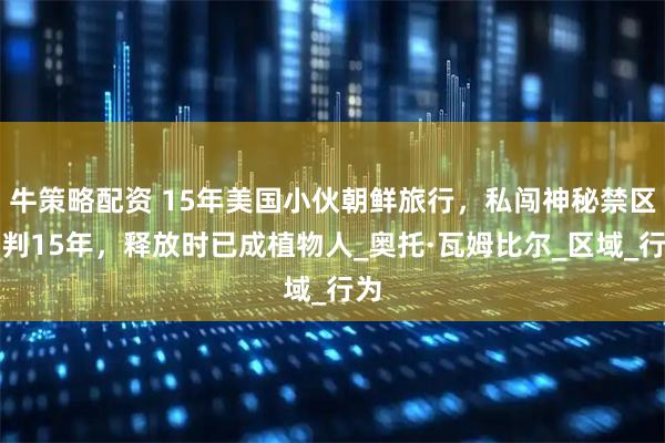 牛策略配资 15年美国小伙朝鲜旅行，私闯神秘禁区被判15年，释放时已成植物人_奥托·瓦姆比尔_区域_行为