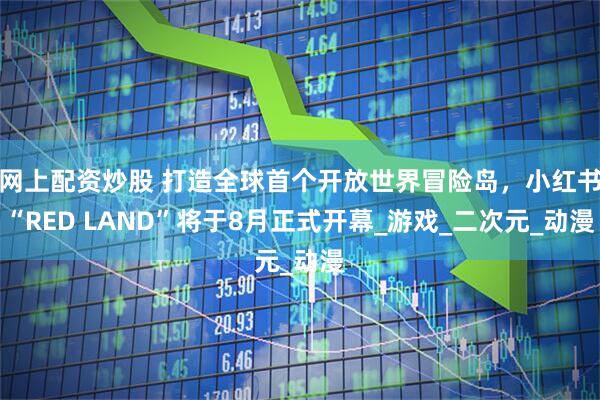 网上配资炒股 打造全球首个开放世界冒险岛，小红书“RED LAND”将于8月正式开幕_游戏_二次元_动漫