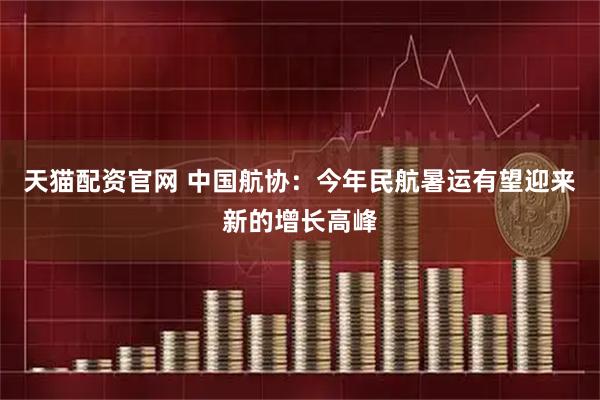 天猫配资官网 中国航协：今年民航暑运有望迎来新的增长高峰