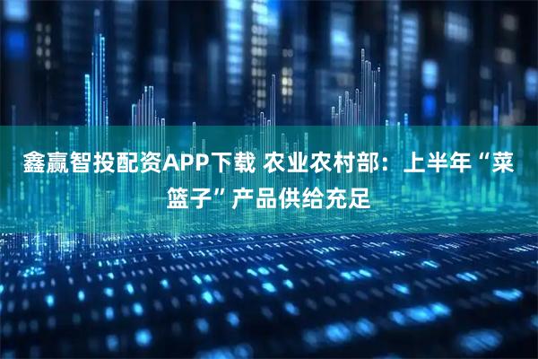 鑫赢智投配资APP下载 农业农村部：上半年“菜篮子”产品供给充足