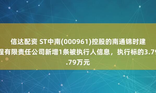信达配资 ST中南(000961)控股的南通锦时建筑工程有限责任公司新增1条被执行人信息，执行标的3.79万元
