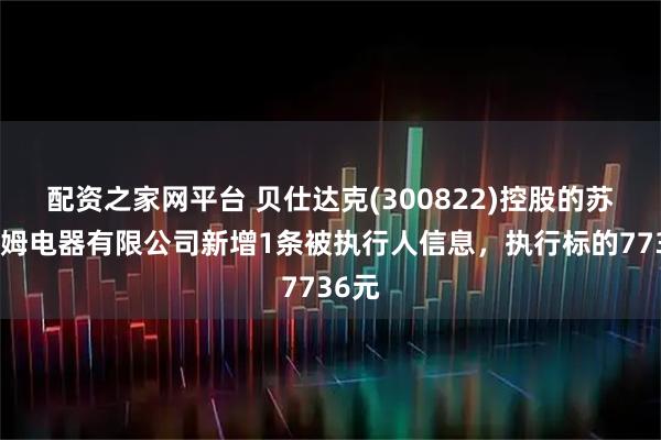 配资之家网平台 贝仕达克(300822)控股的苏州柯姆电器有限公司新增1条被执行人信息，执行标的7736元