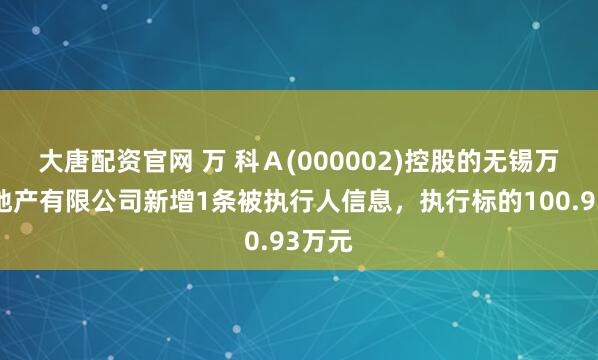 大唐配资官网 万 科Ａ(000002)控股的无锡万科房地产有限公司新增1条被执行人信息，执行标的100.93万元