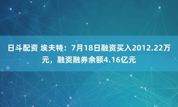 日斗配资 埃夫特：7月18日融资买入2012.22万元，融资融券余额4.16亿元