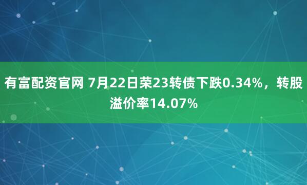 有富配资官网 7月22日荣23转债下跌0.34%，转股溢价率14.07%