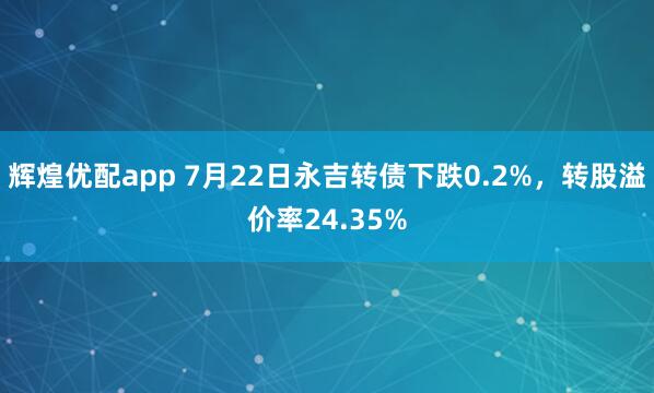 辉煌优配app 7月22日永吉转债下跌0.2%，转股溢价率24.35%