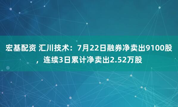 宏基配资 汇川技术：7月22日融券净卖出9100股，连续3日累计净卖出2.52万股