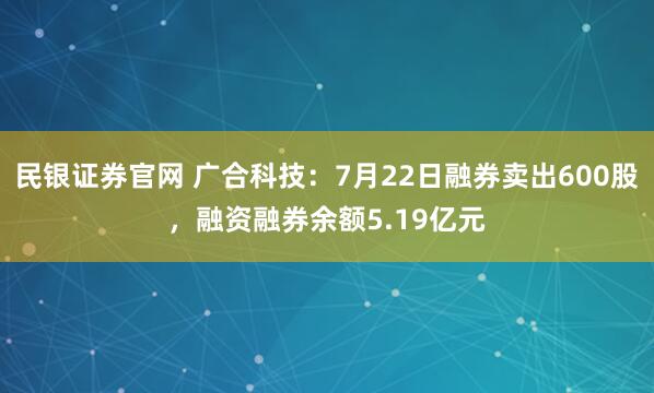 民银证券官网 广合科技：7月22日融券卖出600股，融资融券余额5.19亿元