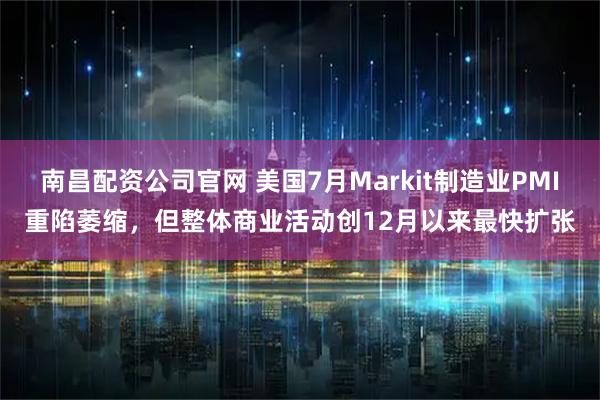 南昌配资公司官网 美国7月Markit制造业PMI重陷萎缩，但整体商业活动创12月以来最快扩张