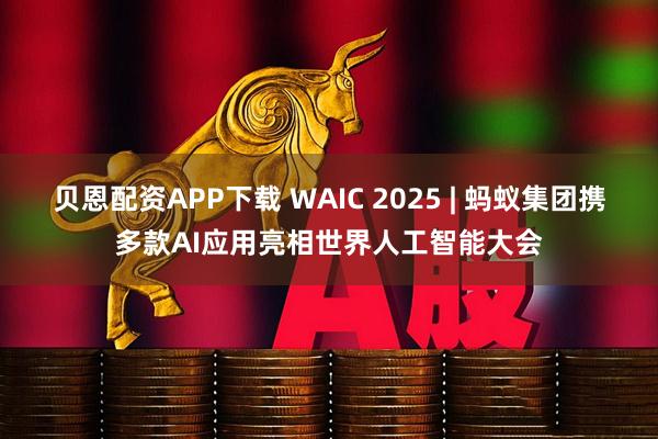 贝恩配资APP下载 WAIC 2025 | 蚂蚁集团携多款AI应用亮相世界人工智能大会