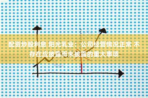 配资炒股利息 阳光乳业：公司经营情况正常 不存在应披露而未披露的重大事项