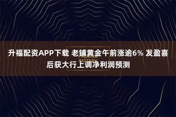 升福配资APP下载 老铺黄金午前涨逾6% 发盈喜后获大行上调净利润预测