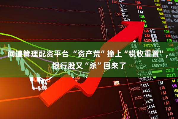 问道管理配资平台 “资产荒”撞上“税收重置”, 银行股又“杀”回来了