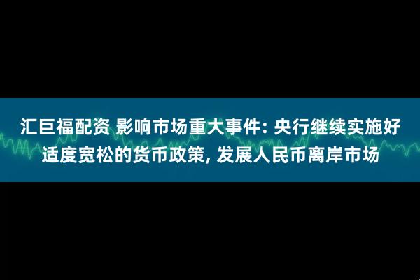 汇巨福配资 影响市场重大事件: 央行继续实施好适度宽松的货币政策, 发展人民币离岸市场