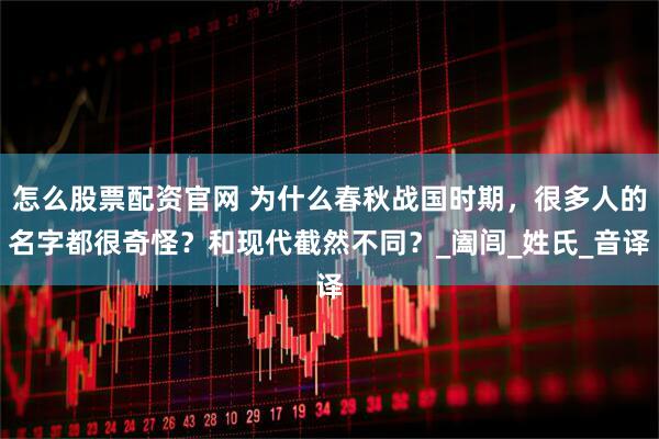 怎么股票配资官网 为什么春秋战国时期，很多人的名字都很奇怪？和现代截然不同？_阖闾_姓氏_音译