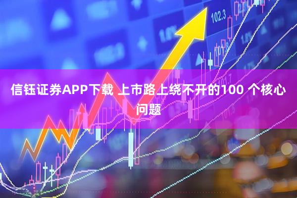 信钰证券APP下载 上市路上绕不开的100 个核心问题