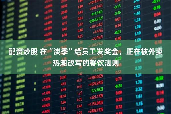 配资炒股 在“淡季”给员工发奖金，正在被外卖热潮改写的餐饮法则