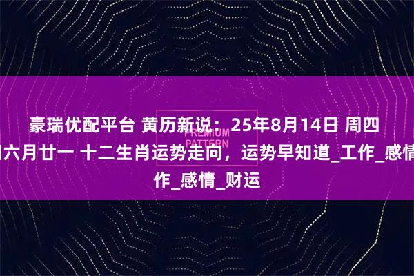 豪瑞优配平台 黄历新说：25年8月14日 周四 农历闰六月廿一 十二生肖运势走向，运势早知道_工作_感情_财运