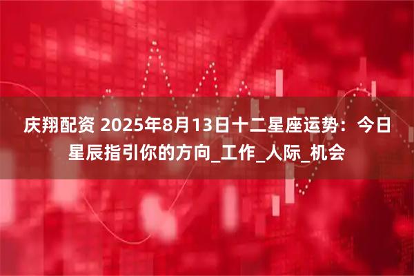 庆翔配资 2025年8月13日十二星座运势：今日星辰指引你的方向_工作_人际_机会
