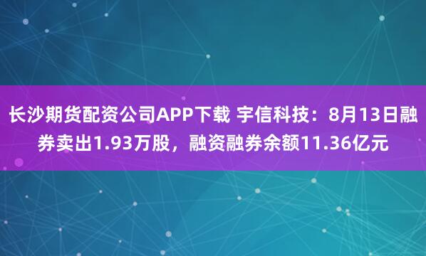 长沙期货配资公司APP下载 宇信科技：8月13日融券卖出1.93万股，融资融券余额11.36亿元