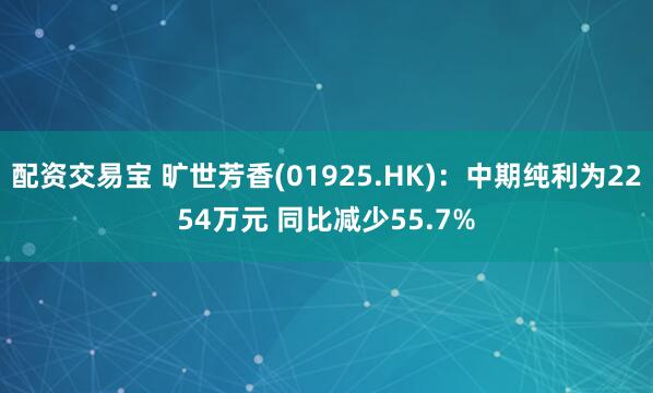配资交易宝 旷世芳香(01925.HK)：中期纯利为2254万元 同比减少55.7%