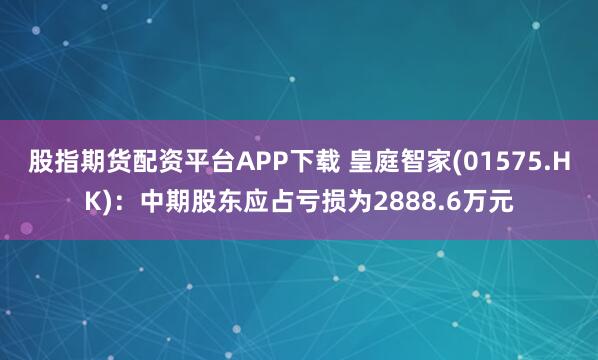 股指期货配资平台APP下载 皇庭智家(01575.HK)：中期股东应占亏损为2888.6万元