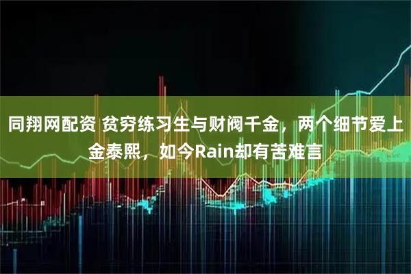 同翔网配资 贫穷练习生与财阀千金，两个细节爱上金泰熙，如今Rain却有苦难言