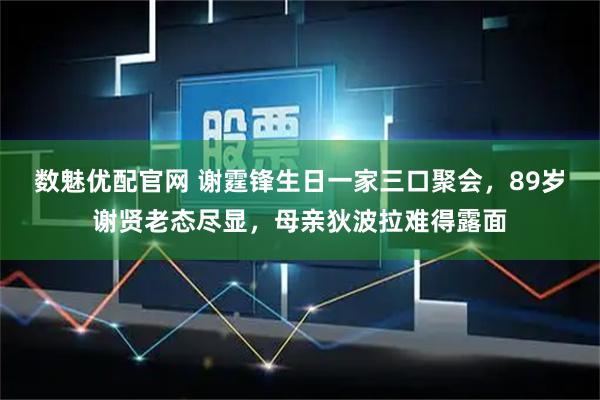数魅优配官网 谢霆锋生日一家三口聚会，89岁谢贤老态尽显，母亲狄波拉难得露面