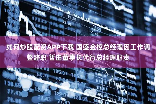 如何炒股配资APP下载 国盛金控总经理因工作调整辞职 暂由董事长代行总经理职责