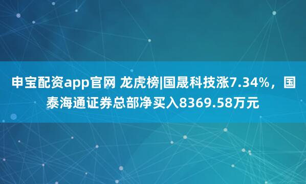 申宝配资app官网 龙虎榜|国晟科技涨7.34%，国泰海通证券总部净买入8369.58万元