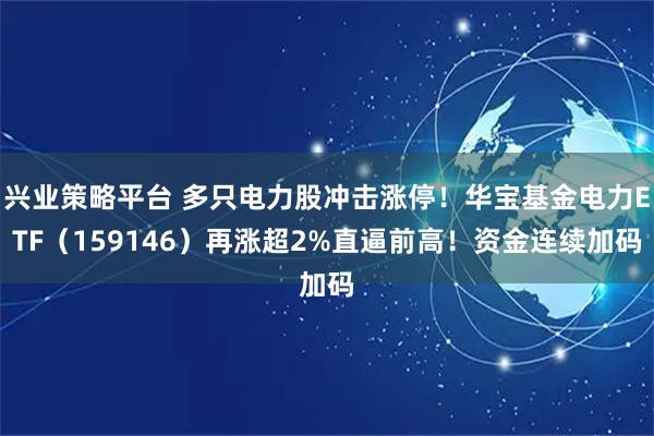 兴业策略平台 多只电力股冲击涨停！华宝基金电力ETF（159146）再涨超2%直逼前高！资金连续加码