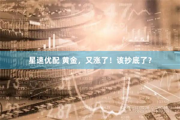 星速优配 黄金，又涨了！该抄底了？